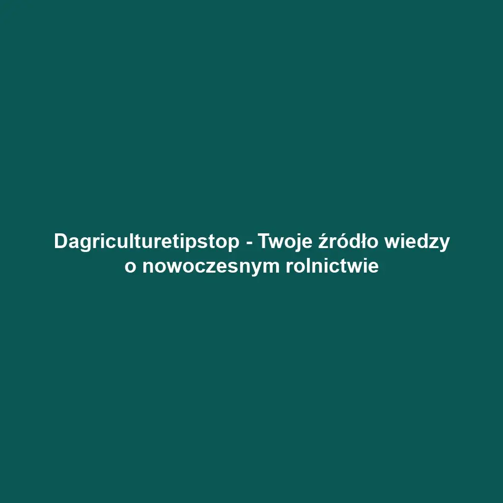 Dagriculturetipstop - Twoje źródło wiedzy o nowoczesnym rolnictwie