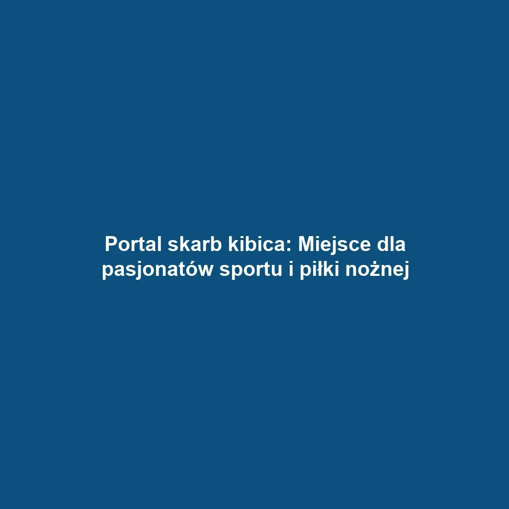 Portal skarb kibica: Miejsce dla pasjonatów sportu i piłki nożnej