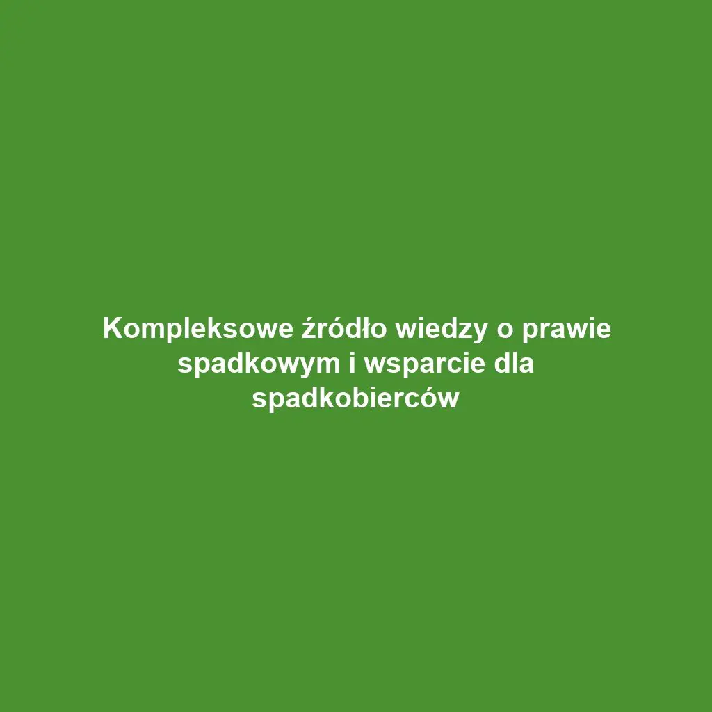 Kompleksowe źródło wiedzy o prawie spadkowym i wsparcie dla spadkobierców