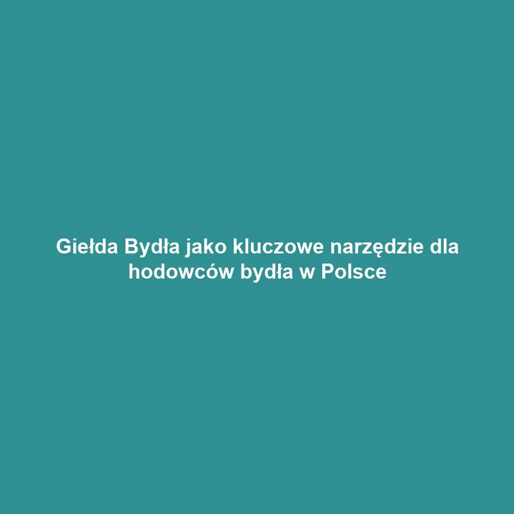 Giełda Bydła jako kluczowe narzędzie dla hodowców bydła w Polsce