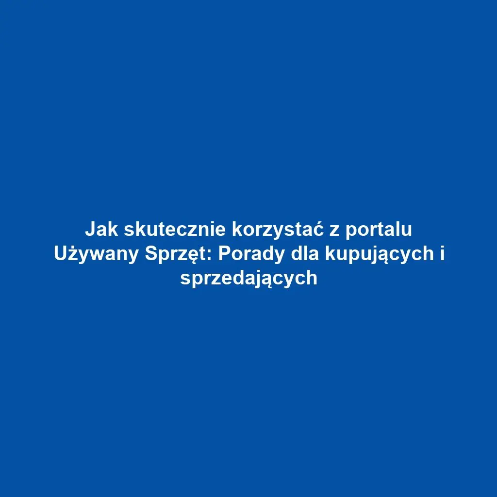 Jak skutecznie korzystać z portalu Używany Sprzęt: Porady dla kupujących i sprzedających