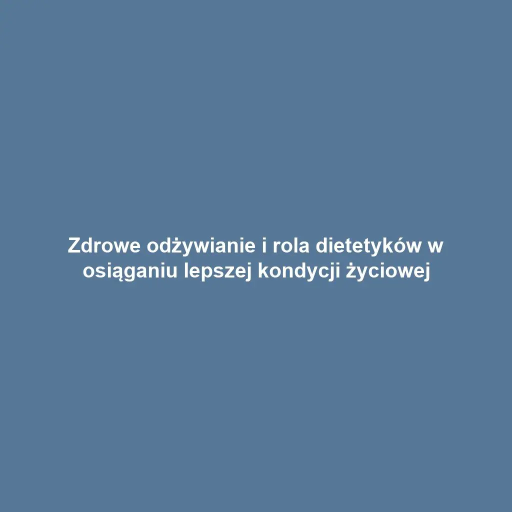 Zdrowe odżywianie i rola dietetyków w osiąganiu lepszej kondycji życiowej