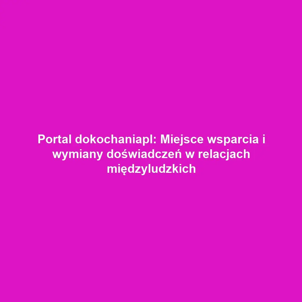 Portal dokochaniapl: Miejsce wsparcia i wymiany doświadczeń w relacjach międzyludzkich