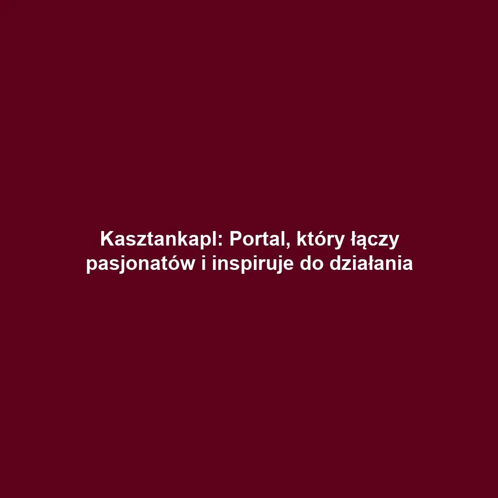 Kasztankapl: Portal, który łączy pasjonatów i inspiruje do działania