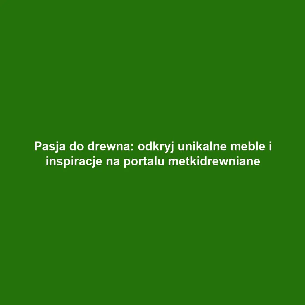 Pasja do drewna: odkryj unikalne meble i inspiracje na portalu metkidrewniane