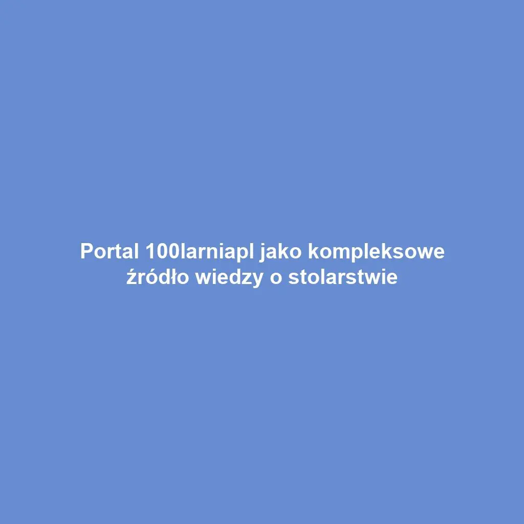 Portal 100larniapl jako kompleksowe źródło wiedzy o stolarstwie