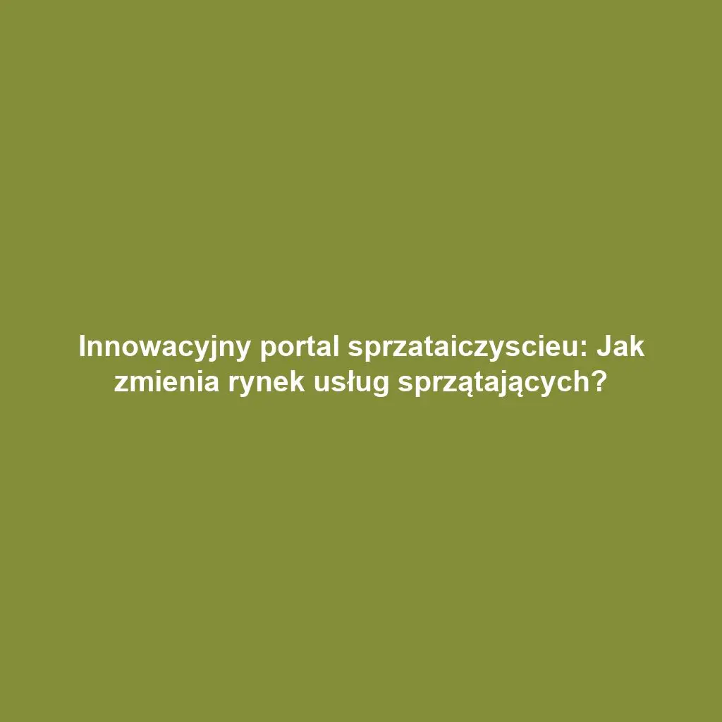 Innowacyjny portal sprzataiczyscieu: Jak zmienia rynek usług sprzątających?