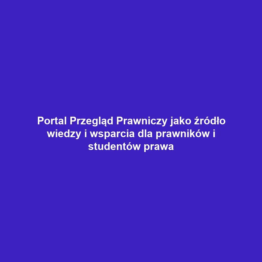 Portal Przegląd Prawniczy jako źródło wiedzy i wsparcia dla prawników i studentów prawa