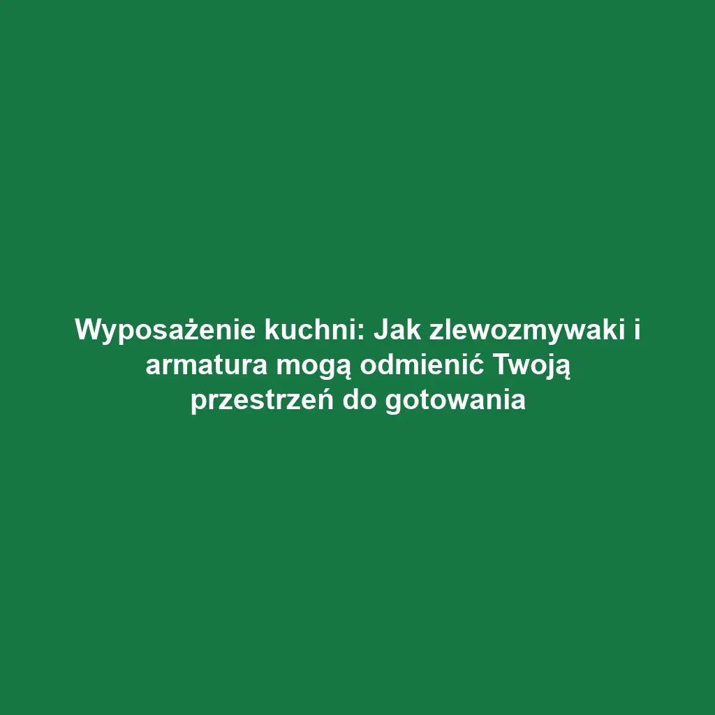 Wyposażenie kuchni: Jak zlewozmywaki i armatura mogą odmienić Twoją przestrzeń do gotowania