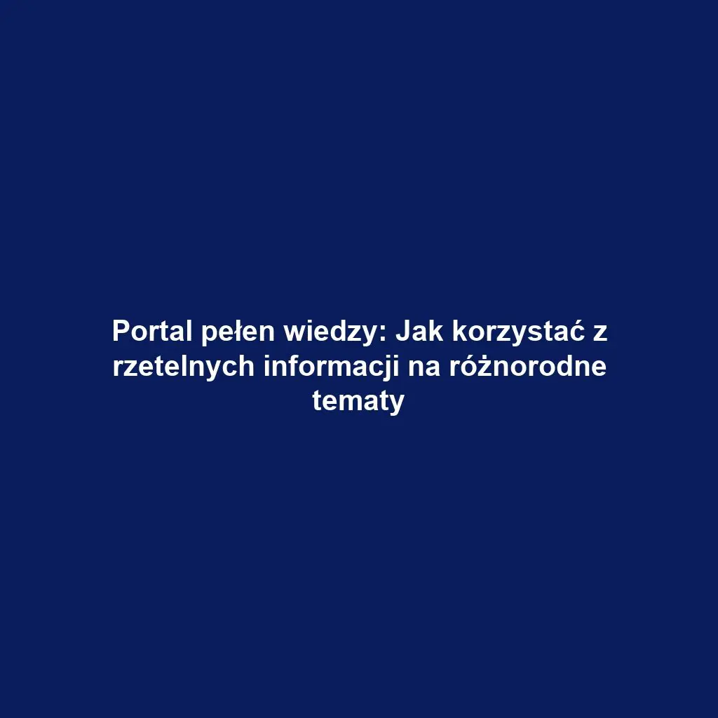 Portal pełen wiedzy: Jak korzystać z rzetelnych informacji na różnorodne tematy