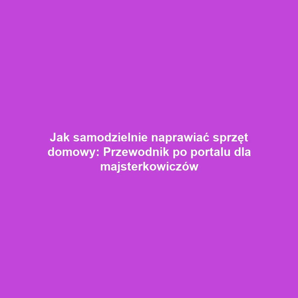 Jak samodzielnie naprawiać sprzęt domowy: Przewodnik po portalu dla majsterkowiczów