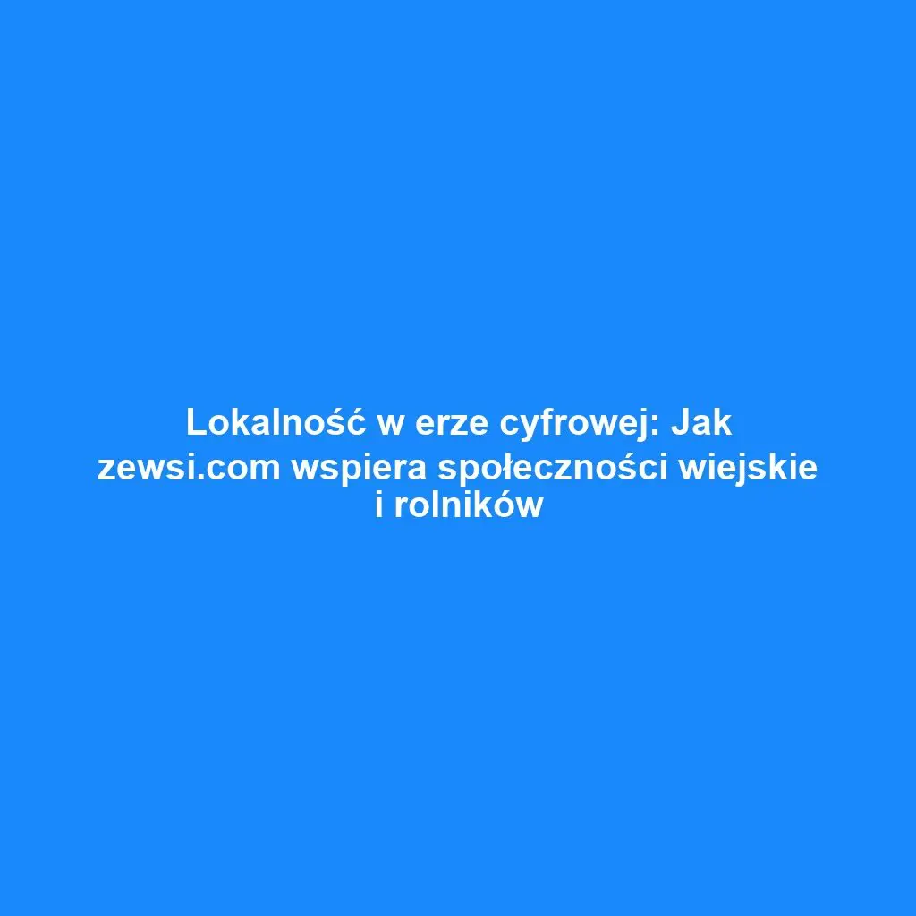 Lokalność w erze cyfrowej: Jak zewsi.com wspiera społeczności wiejskie i rolników
