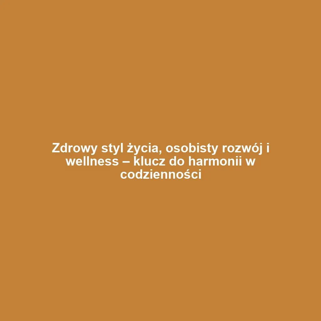 Zdrowy styl życia, osobisty rozwój i wellness – klucz do harmonii w codzienności