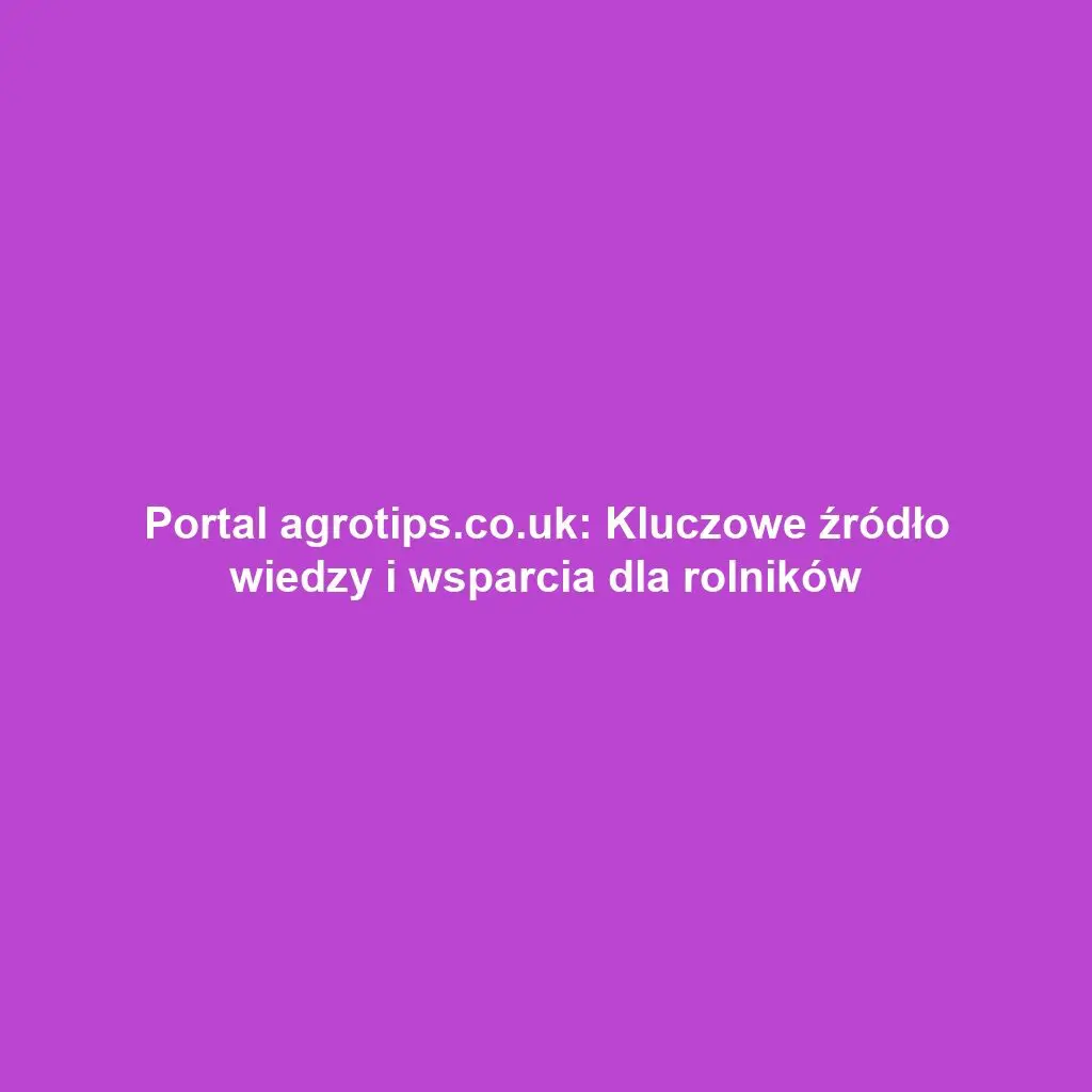Portal agrotips.co.uk: Kluczowe źródło wiedzy i wsparcia dla rolników