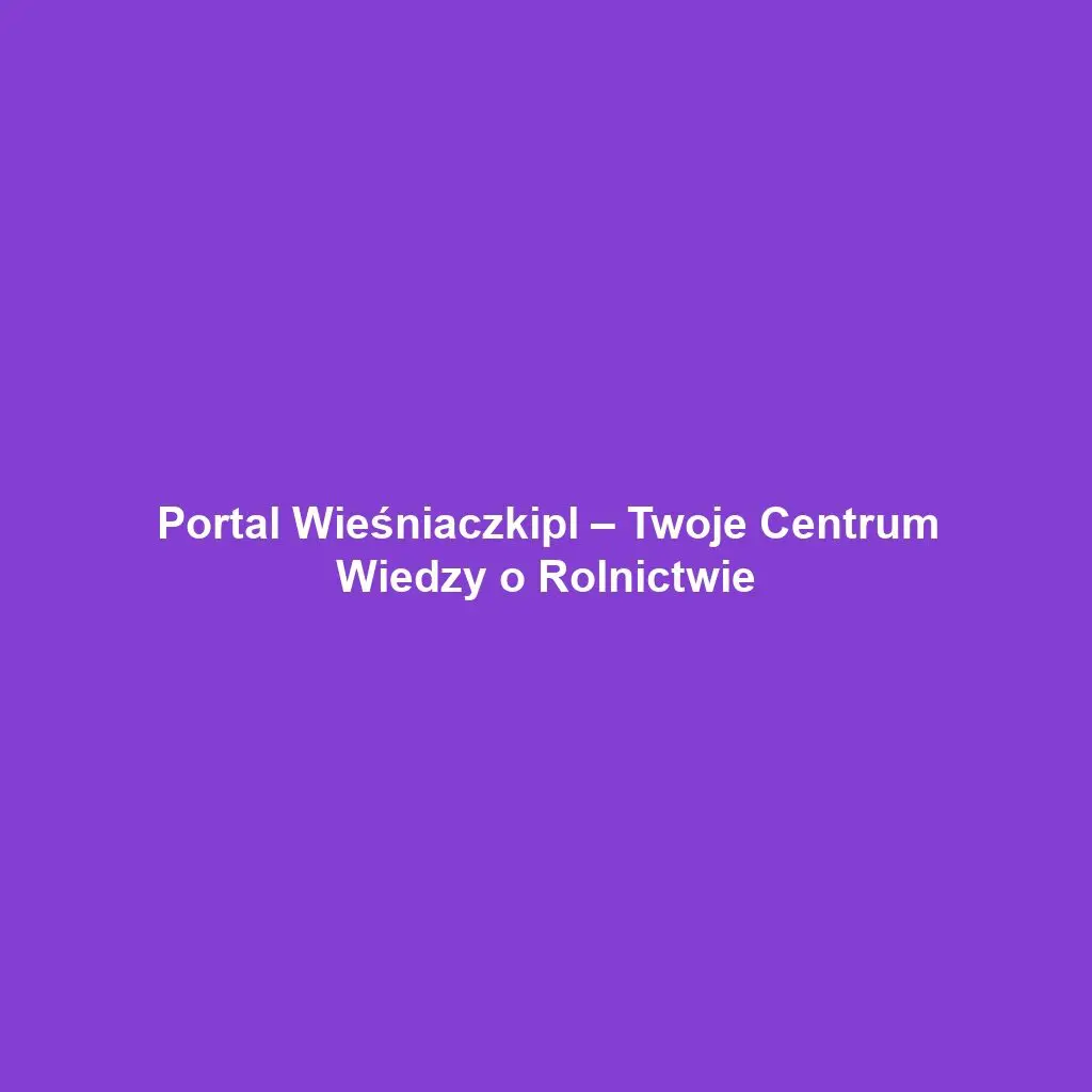 Portal Wieśniaczkipl – Twoje Centrum Wiedzy o Rolnictwie