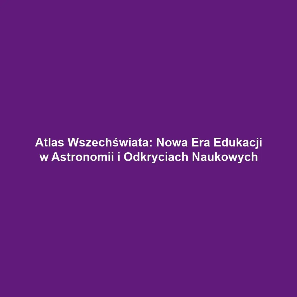 Atlas Wszechświata: Nowa Era Edukacji w Astronomii i Odkryciach Naukowych
