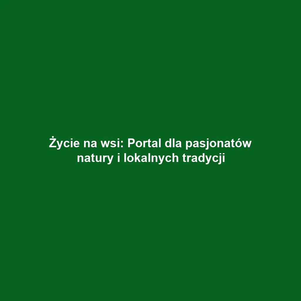 Życie na wsi: Portal dla pasjonatów natury i lokalnych tradycji