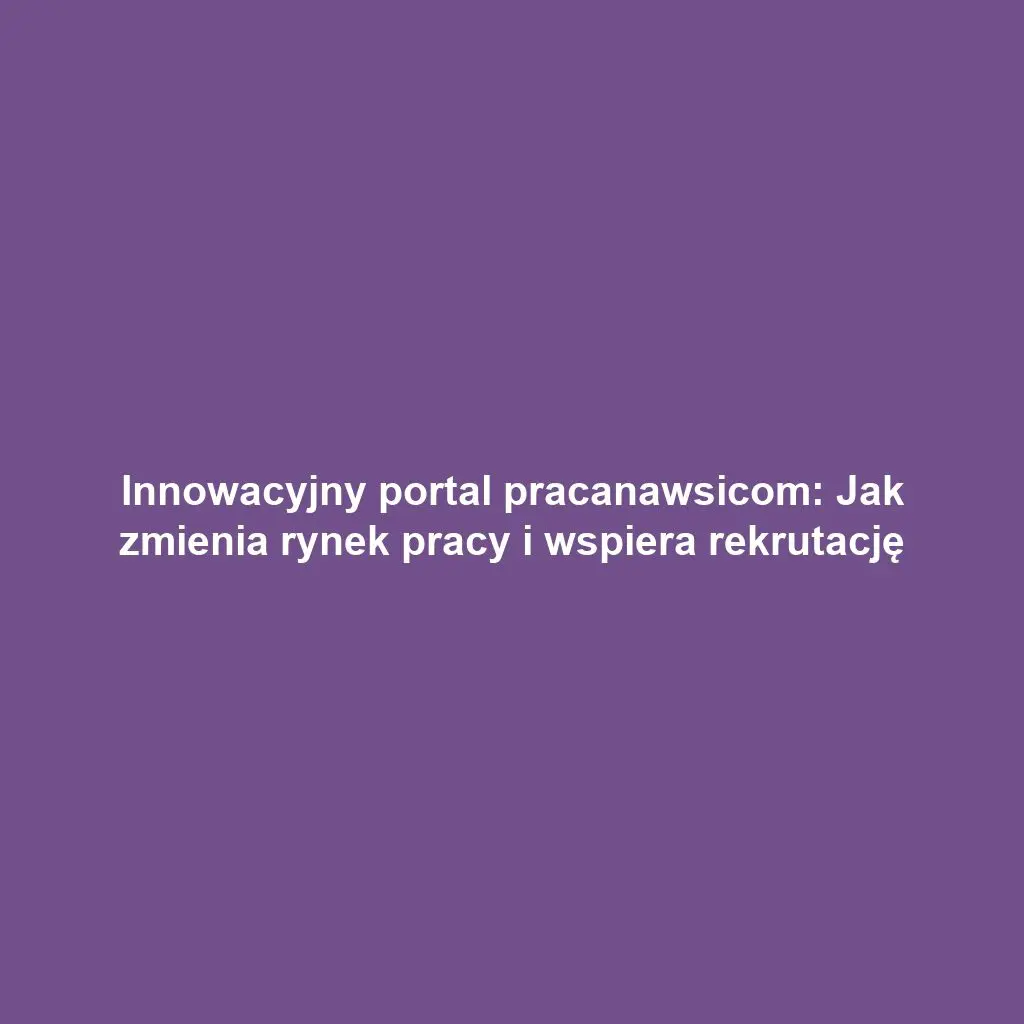 Innowacyjny portal pracanawsicom: Jak zmienia rynek pracy i wspiera rekrutację