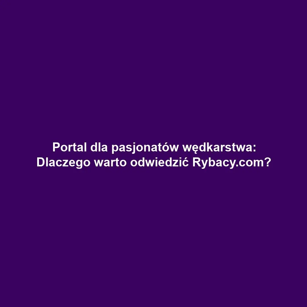Portal dla pasjonatów wędkarstwa: Dlaczego warto odwiedzić Rybacy.com?