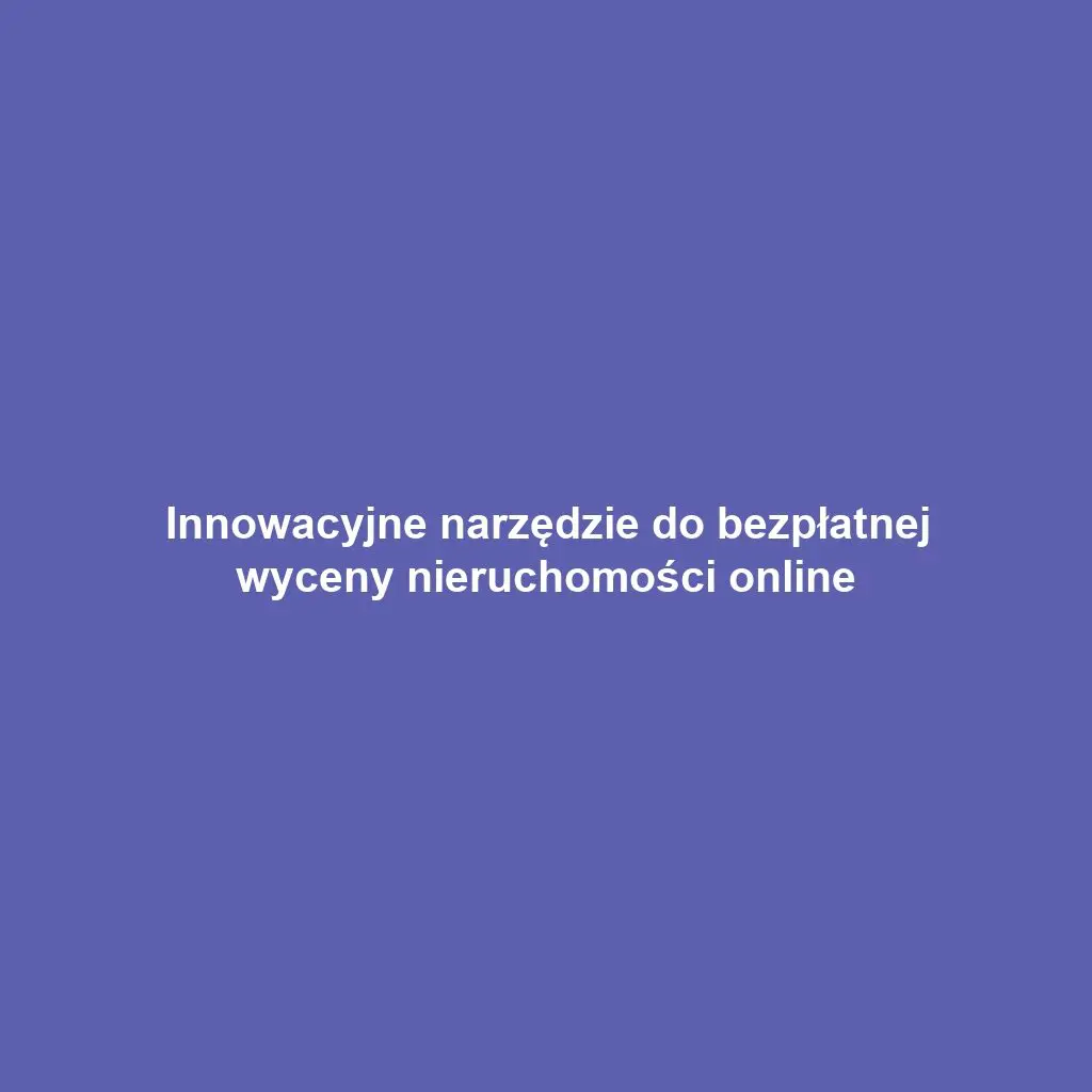 Innowacyjne narzędzie do bezpłatnej wyceny nieruchomości online