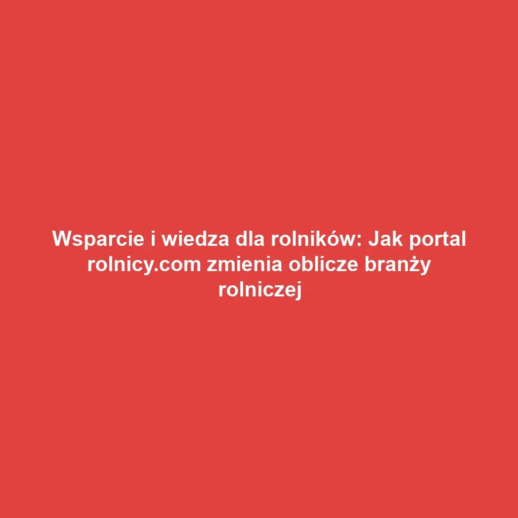 Wsparcie i wiedza dla rolników: Jak portal rolnicy.com zmienia oblicze branży rolniczej