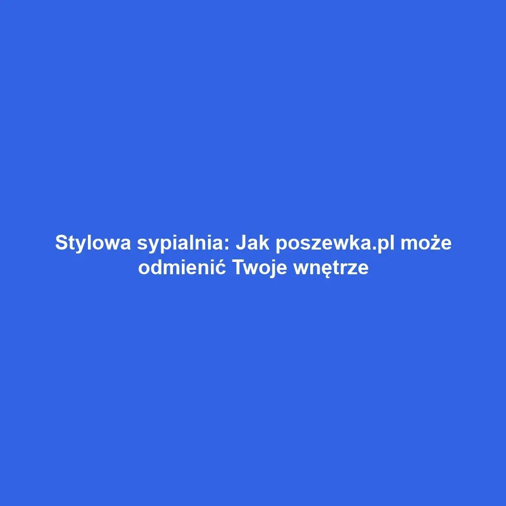 Stylowa sypialnia: Jak poszewka.pl może odmienić Twoje wnętrze