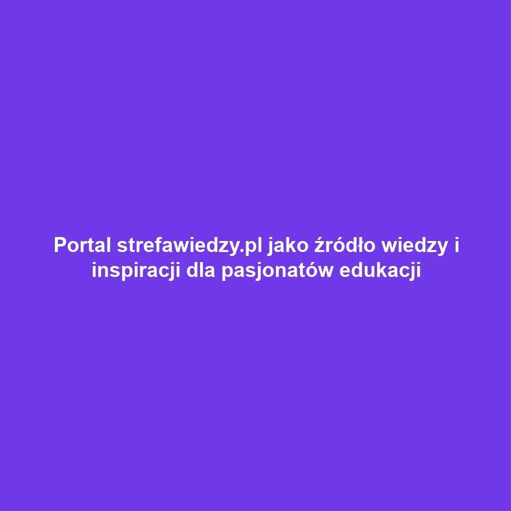 Portal strefawiedzy.pl jako źródło wiedzy i inspiracji dla pasjonatów edukacji