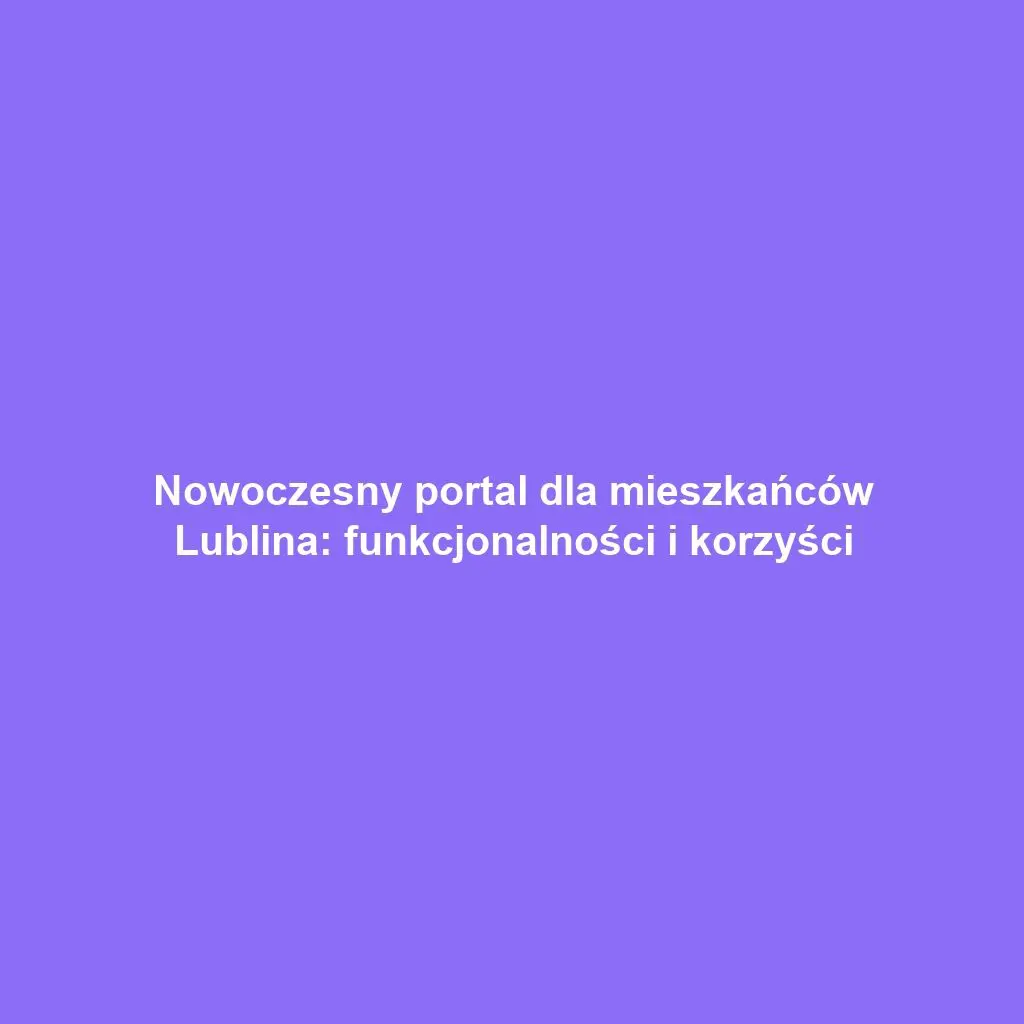 Nowoczesny portal dla mieszkańców Lublina: funkcjonalności i korzyści