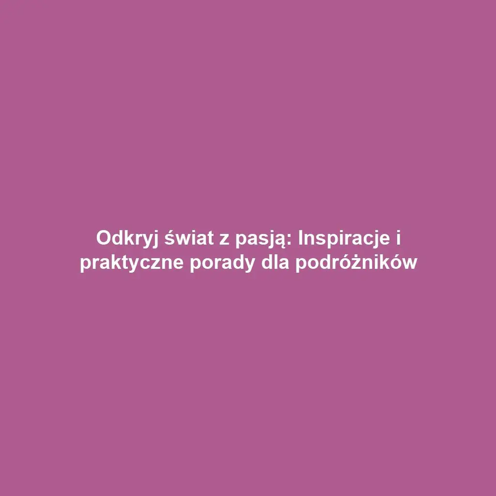 Odkryj świat z pasją: Inspiracje i praktyczne porady dla podróżników