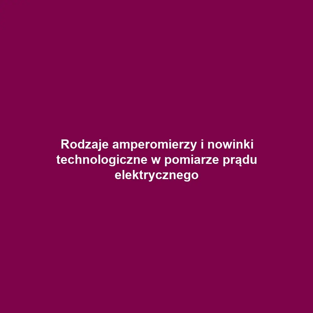 Rodzaje amperomierzy i nowinki technologiczne w pomiarze prądu elektrycznego