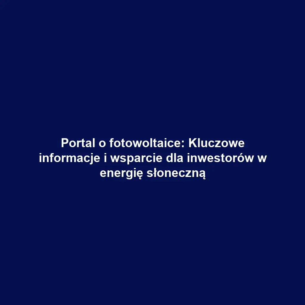 Portal o fotowoltaice: Kluczowe informacje i wsparcie dla inwestorów w energię słoneczną
