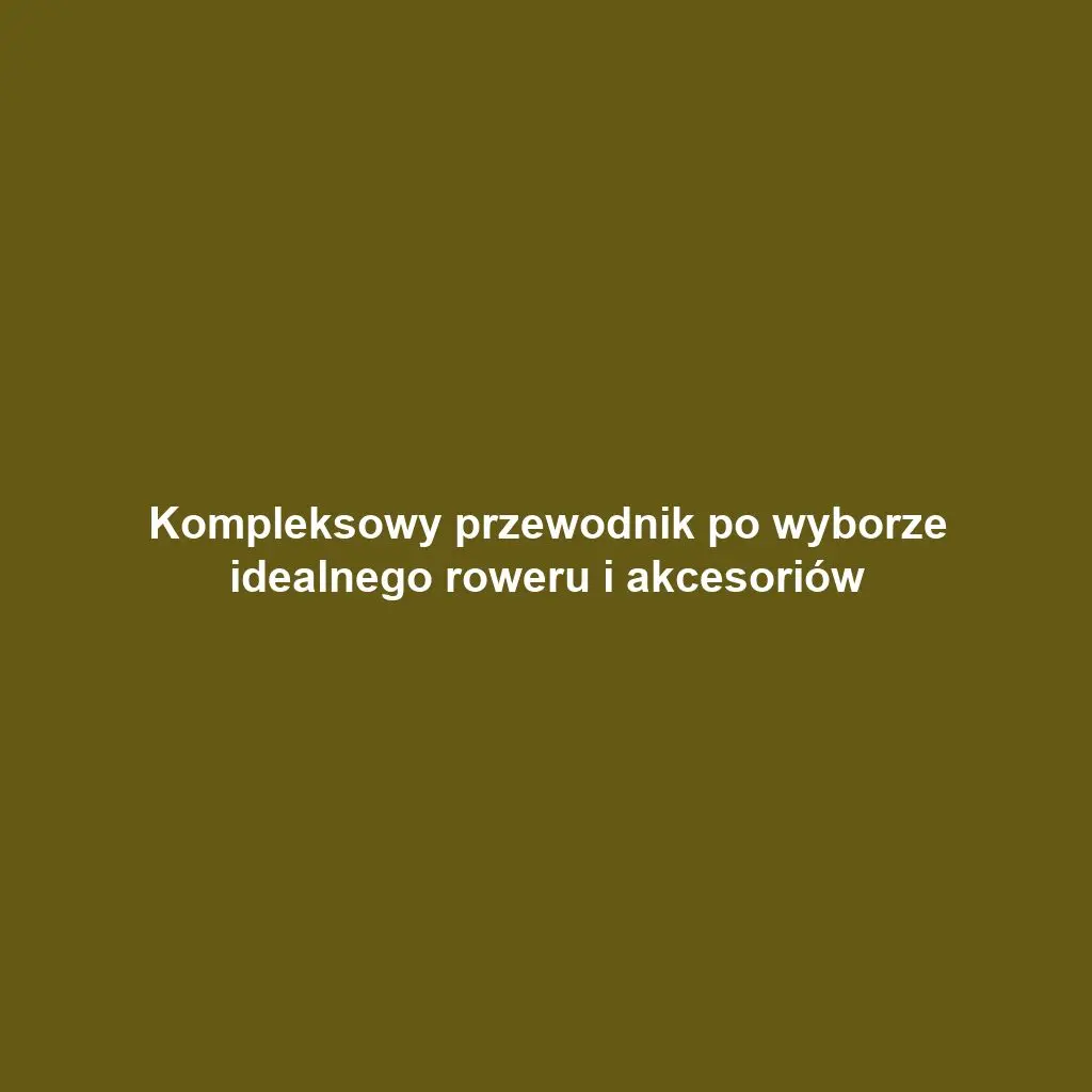 Kompleksowy przewodnik po wyborze idealnego roweru i akcesoriów
