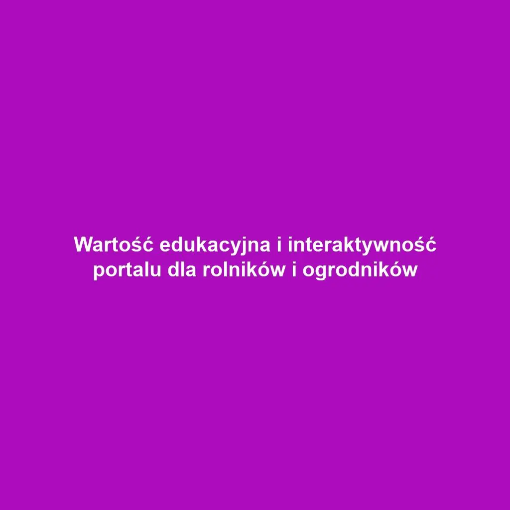 Wartość edukacyjna i interaktywność portalu dla rolników i ogrodników