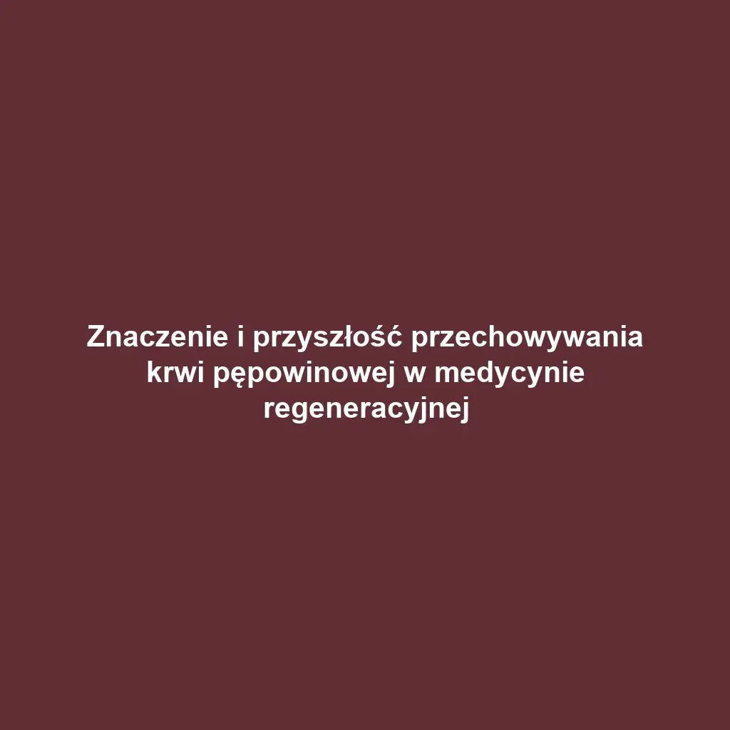 Znaczenie i przyszłość przechowywania krwi pępowinowej w medycynie regeneracyjnej