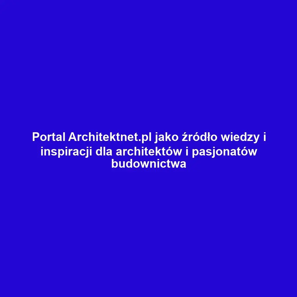 Portal Architektnet.pl jako źródło wiedzy i inspiracji dla architektów i pasjonatów budownictwa