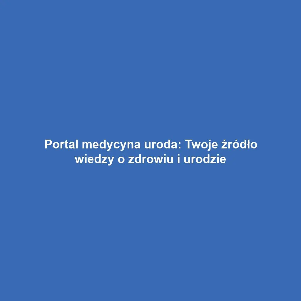Portal medycyna uroda: Twoje źródło wiedzy o zdrowiu i urodzie