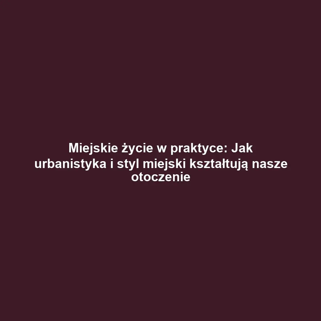 Miejskie życie w praktyce: Jak urbanistyka i styl miejski kształtują nasze otoczenie