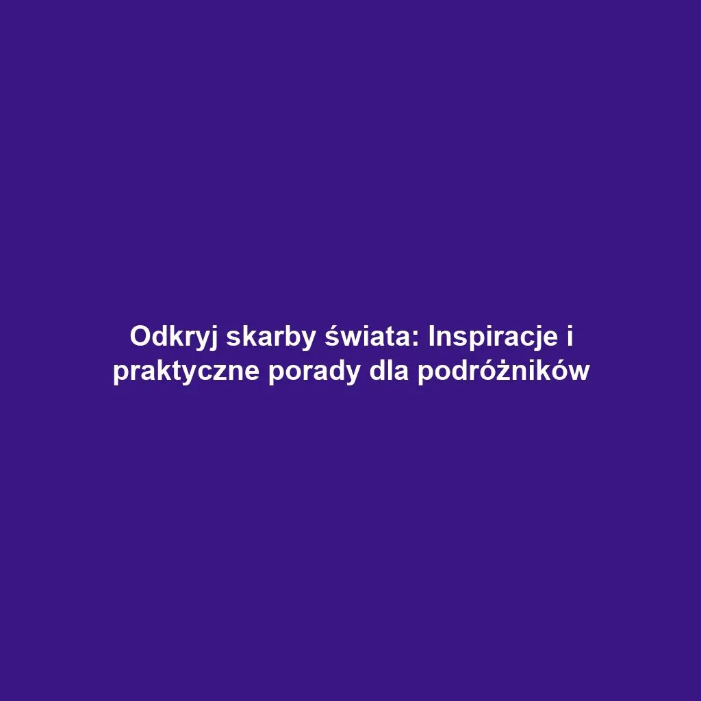Odkryj skarby świata: Inspiracje i praktyczne porady dla podróżników
