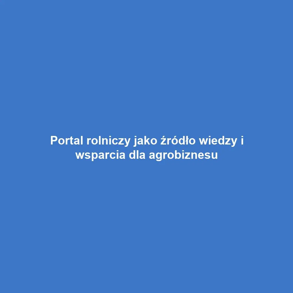 Portal rolniczy jako źródło wiedzy i wsparcia dla agrobiznesu