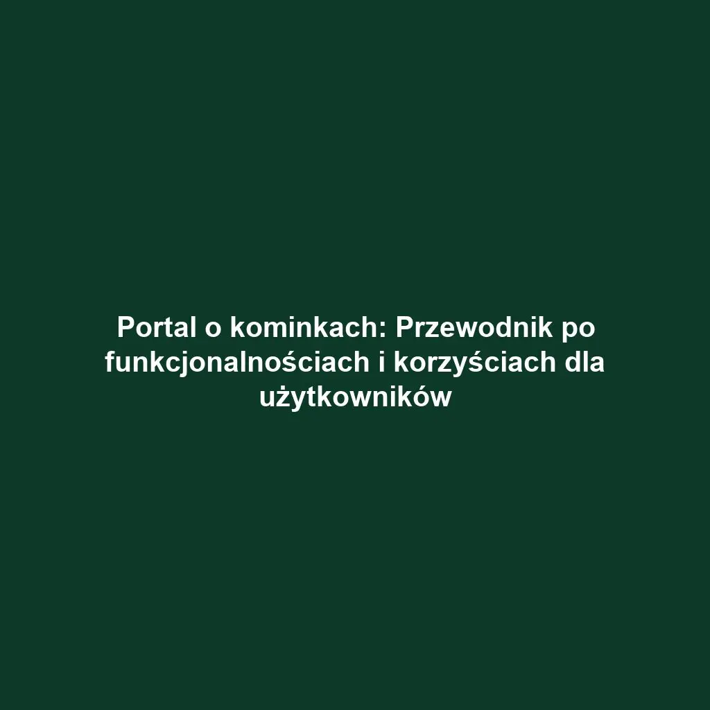 Portal o kominkach: Przewodnik po funkcjonalnościach i korzyściach dla użytkowników