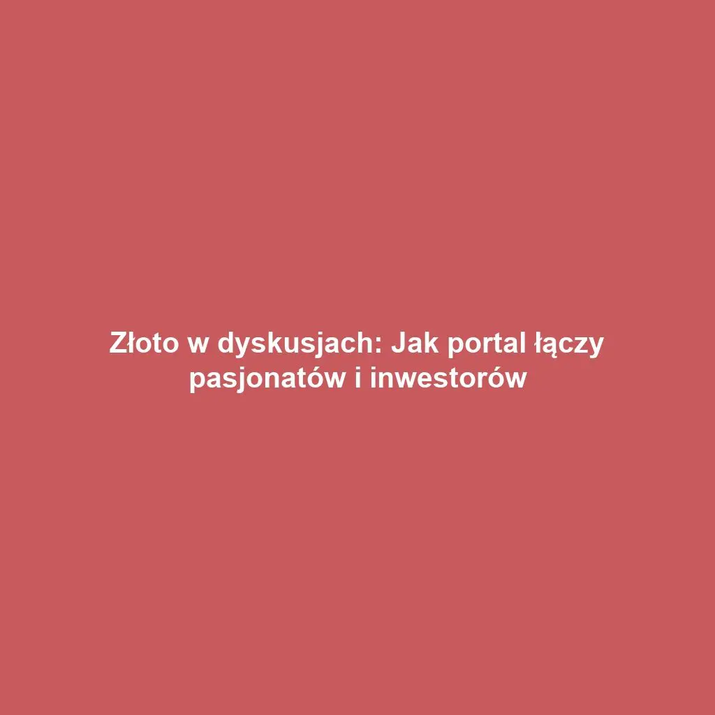 Złoto w dyskusjach: Jak portal łączy pasjonatów i inwestorów