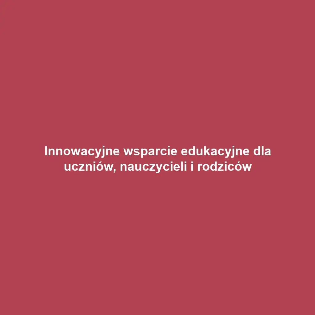 Innowacyjne wsparcie edukacyjne dla uczniów, nauczycieli i rodziców
