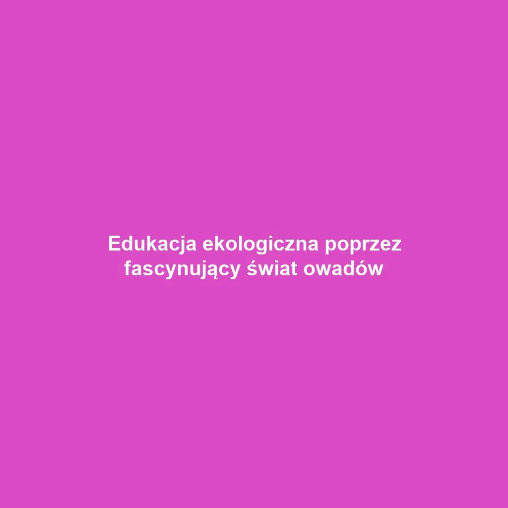 Edukacja ekologiczna poprzez fascynujący świat owadów