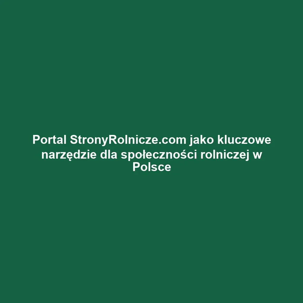 Portal StronyRolnicze.com jako kluczowe narzędzie dla społeczności rolniczej w Polsce
