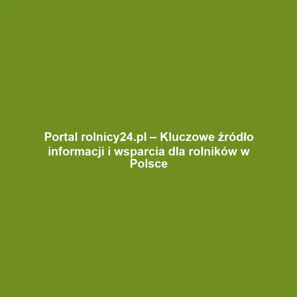Portal rolnicy24.pl – Kluczowe źródło informacji i wsparcia dla rolników w Polsce