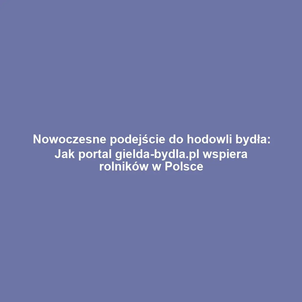 Nowoczesne podejście do hodowli bydła: Jak portal gielda-bydla.pl wspiera rolników w Polsce