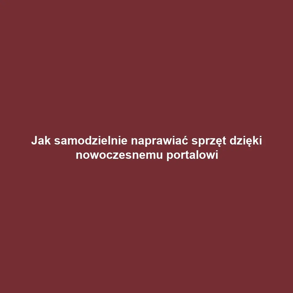 Jak samodzielnie naprawiać sprzęt dzięki nowoczesnemu portalowi