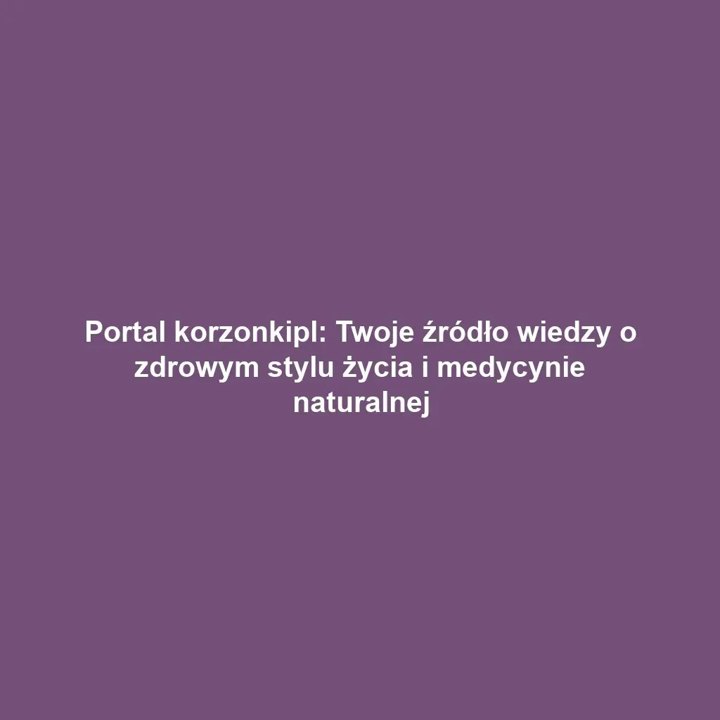 Portal korzonkipl: Twoje źródło wiedzy o zdrowym stylu życia i medycynie naturalnej