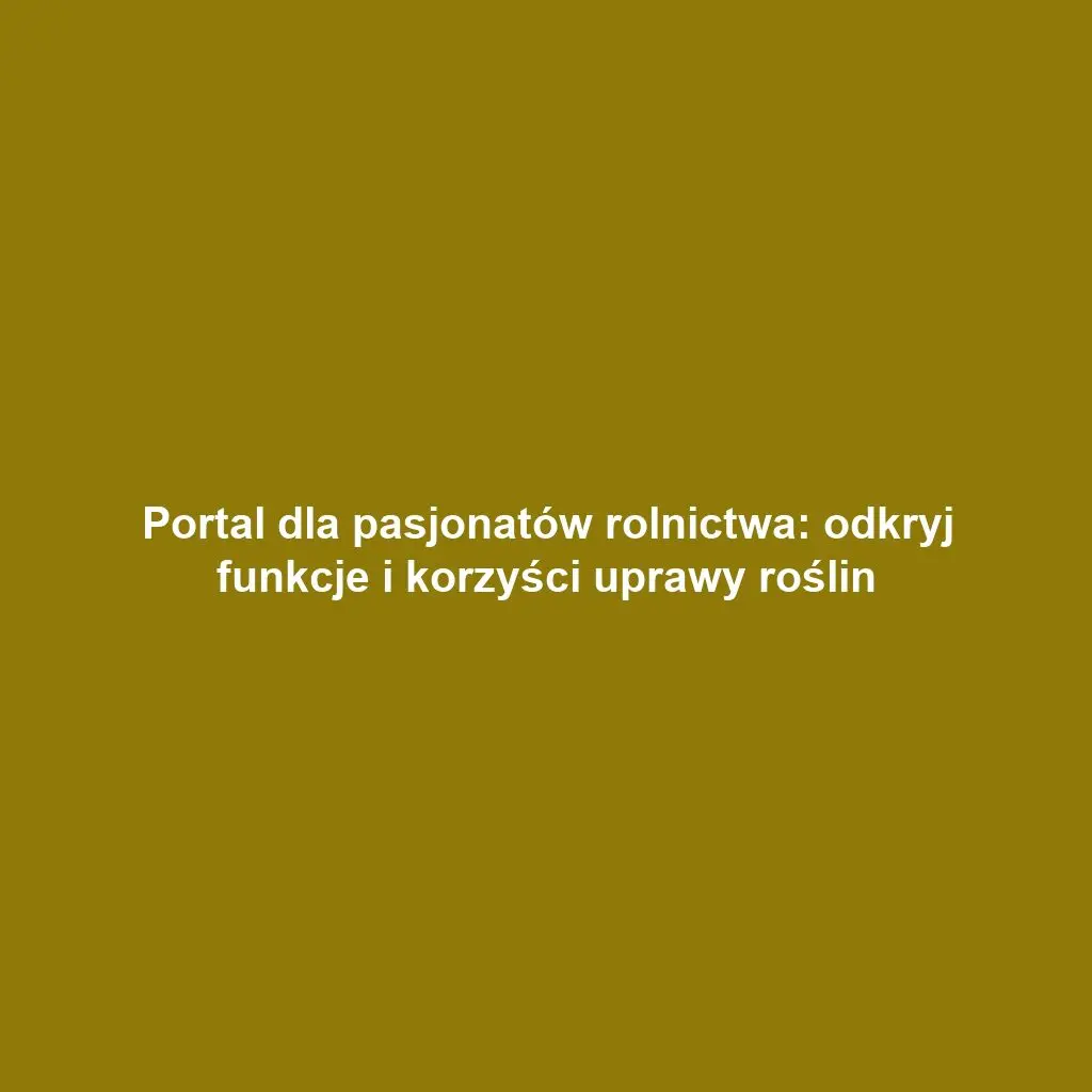Portal dla pasjonatów rolnictwa: odkryj funkcje i korzyści uprawy roślin
