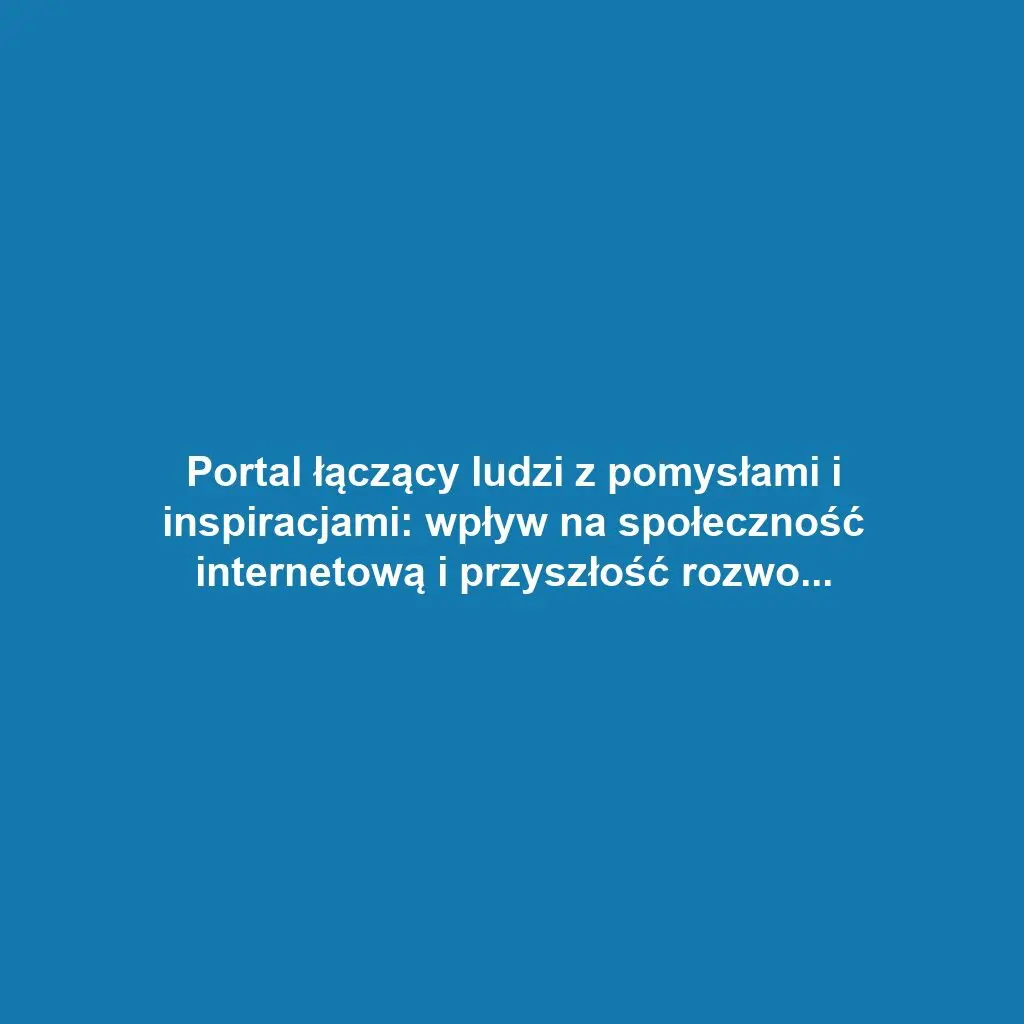 Portal łączący ludzi z pomysłami i inspiracjami: wpływ na społeczność internetową i przyszłość rozwoju